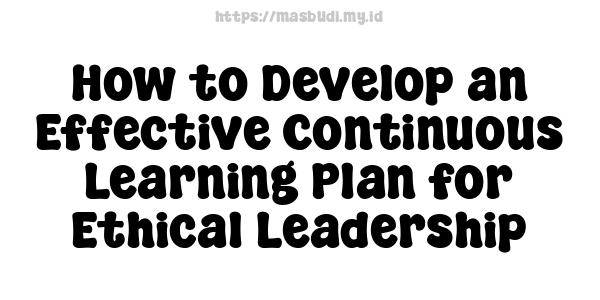 How to Develop an Effective Continuous Learning Plan for Ethical Leadership