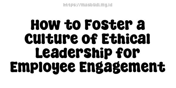 How to Foster a Culture of Ethical Leadership for Employee Engagement