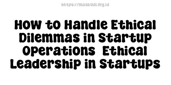 How to Handle Ethical Dilemmas in Startup Operations -Ethical Leadership in Startups