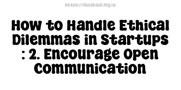 How to Handle Ethical Dilemmas in Startups : 2. Encourage Open Communication