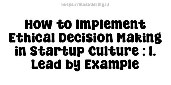 How to Implement Ethical Decision Making in Startup Culture : 1. Lead by Example