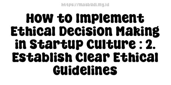 How to Implement Ethical Decision Making in Startup Culture : 2. Establish Clear Ethical Guidelines