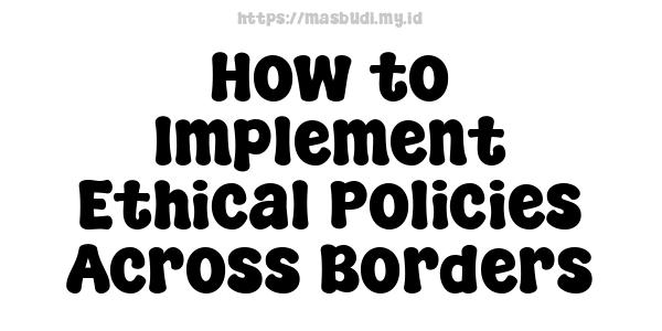 How to Implement Ethical Policies Across Borders