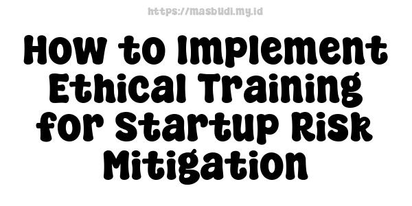 How to Implement Ethical Training for Startup Risk Mitigation