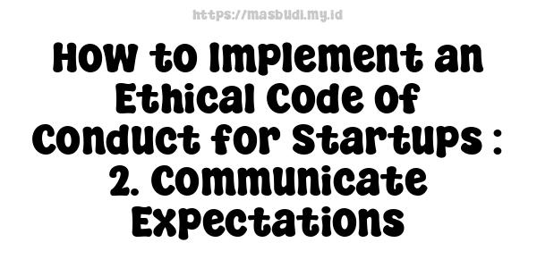 How to Implement an Ethical Code of Conduct for Startups : 2. Communicate Expectations