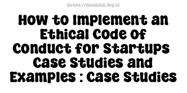 How to Implement an Ethical Code of Conduct for Startups -Case Studies and Examples : Case Studies