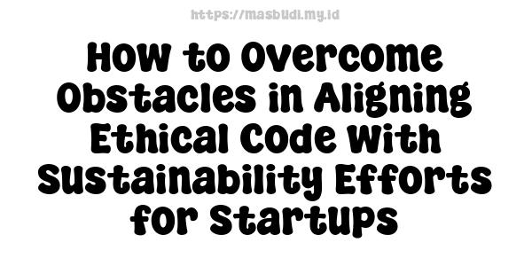 How to Overcome Obstacles in Aligning Ethical Code with Sustainability Efforts for Startups