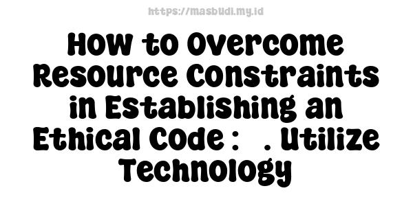 How to Overcome Resource Constraints in Establishing an Ethical Code : 3. Utilize Technology