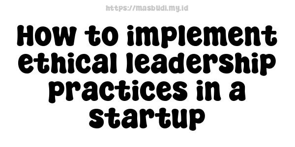 How to implement ethical leadership practices in a startup