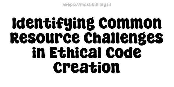 Identifying Common Resource Challenges in Ethical Code Creation