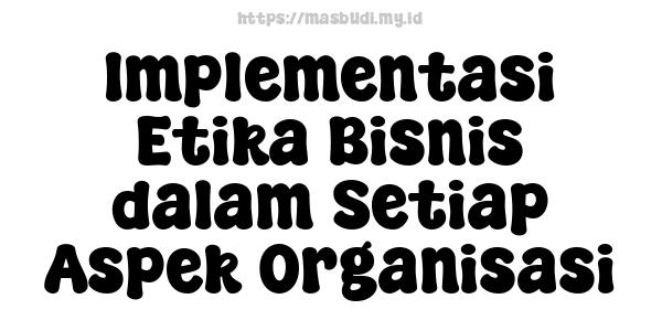 Implementasi Etika Bisnis dalam Setiap Aspek Organisasi