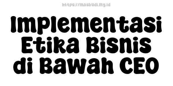 Implementasi Etika Bisnis di Bawah CEO