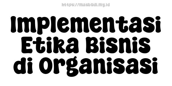 Implementasi Etika Bisnis di Organisasi