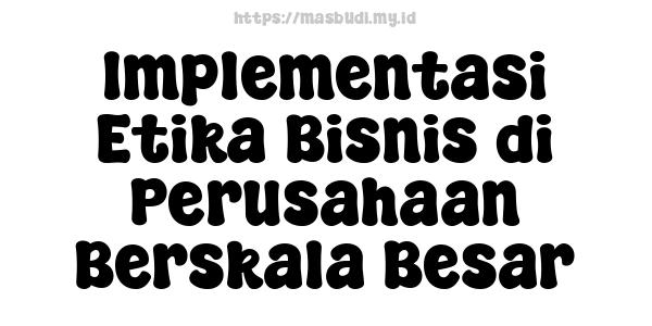 Implementasi Etika Bisnis di Perusahaan Berskala Besar