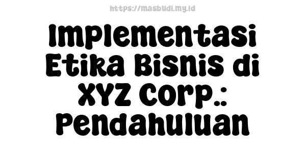 Implementasi Etika Bisnis di XYZ Corp.: Pendahuluan