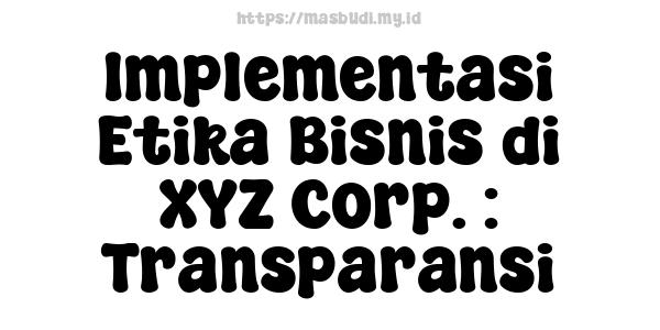 Implementasi Etika Bisnis di XYZ Corp. : Transparansi