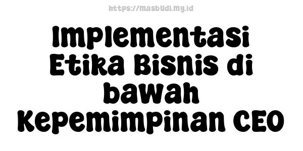 Implementasi Etika Bisnis di bawah Kepemimpinan CEO