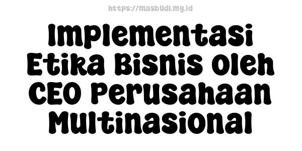 Implementasi Etika Bisnis oleh CEO Perusahaan Multinasional