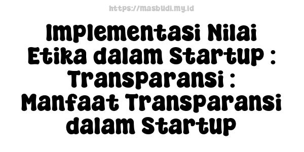 Implementasi Nilai Etika dalam Startup : Transparansi : Manfaat Transparansi dalam Startup