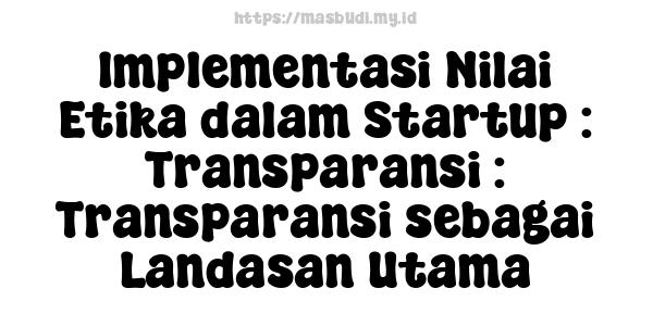 Implementasi Nilai Etika dalam Startup : Transparansi : Transparansi sebagai Landasan Utama