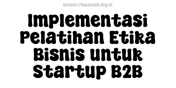 Implementasi Pelatihan Etika Bisnis untuk Startup B2B