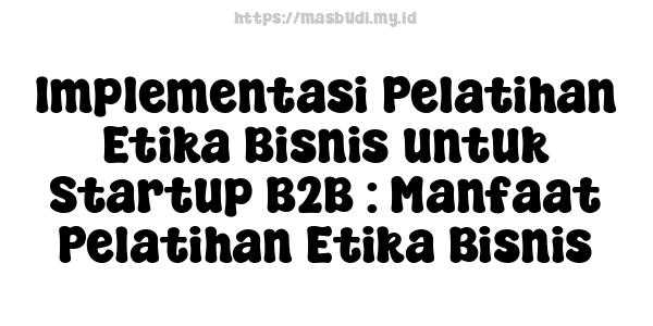 Implementasi Pelatihan Etika Bisnis untuk Startup B2B : Manfaat Pelatihan Etika Bisnis