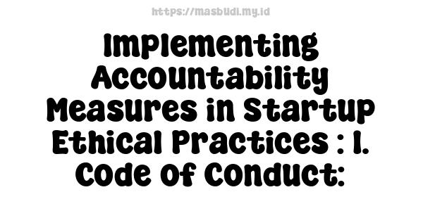 Implementing Accountability Measures in Startup Ethical Practices : 1. Code of Conduct: