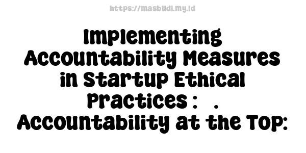 Implementing Accountability Measures in Startup Ethical Practices : 5. Accountability at the Top: