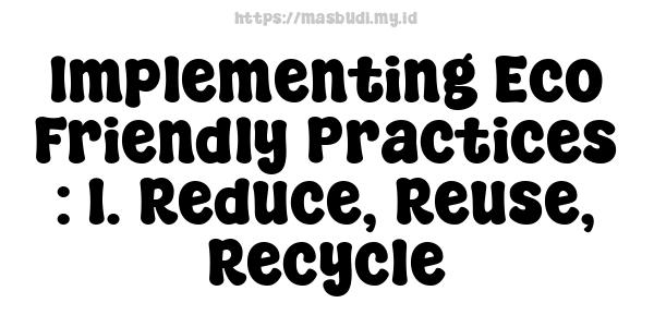 Implementing Eco-Friendly Practices : 1. Reduce, Reuse, Recycle