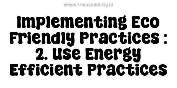 Implementing Eco-Friendly Practices : 2. Use Energy-Efficient Practices