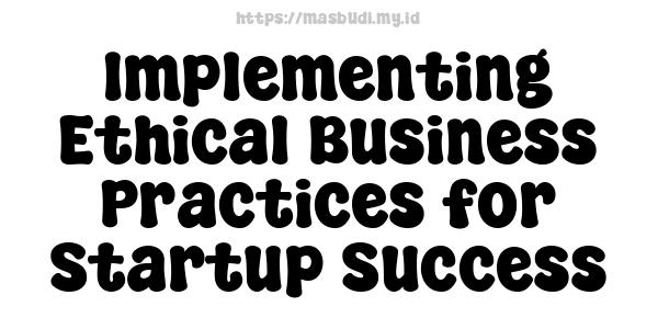 Implementing Ethical Business Practices for Startup Success