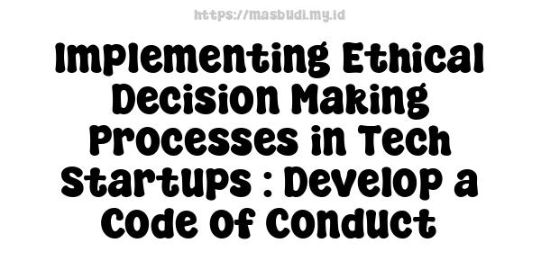 Implementing Ethical Decision-Making Processes in Tech Startups : Develop a Code of Conduct