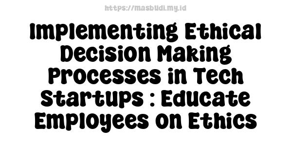 Implementing Ethical Decision-Making Processes in Tech Startups : Educate Employees on Ethics