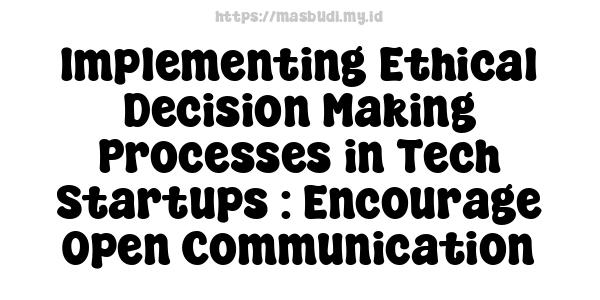 Implementing Ethical Decision-Making Processes in Tech Startups : Encourage Open Communication