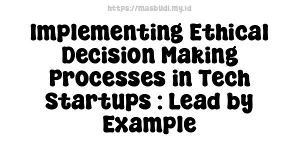 Implementing Ethical Decision-Making Processes in Tech Startups : Lead by Example