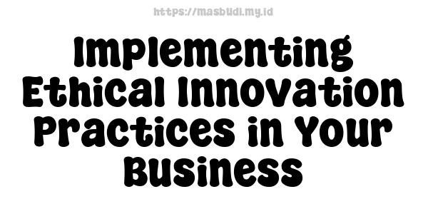 Implementing Ethical Innovation Practices in Your Business