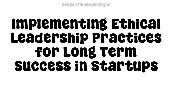 Implementing Ethical Leadership Practices for Long-Term Success in Startups