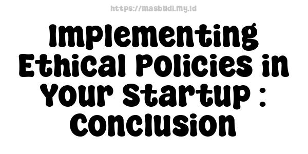 Implementing Ethical Policies in Your Startup : Conclusion