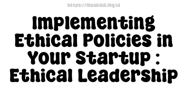 Implementing Ethical Policies in Your Startup : Ethical Leadership