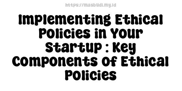 Implementing Ethical Policies in Your Startup : Key Components of Ethical Policies