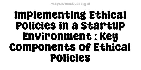 Implementing Ethical Policies in a Startup Environment : Key Components of Ethical Policies