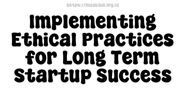 Implementing Ethical Practices for Long-Term Startup Success