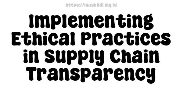 Implementing Ethical Practices in Supply Chain Transparency