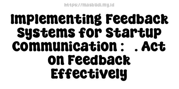 Implementing Feedback Systems for Startup Communication : 5. Act on Feedback Effectively