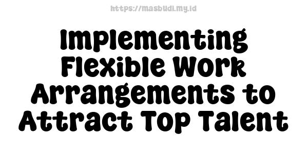 Implementing Flexible Work Arrangements to Attract Top Talent