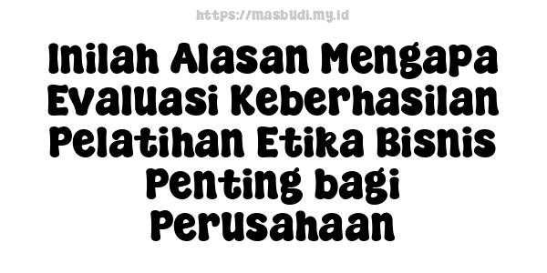 Inilah Alasan Mengapa Evaluasi Keberhasilan Pelatihan Etika Bisnis Penting bagi Perusahaan