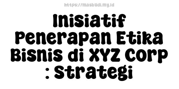 Inisiatif Penerapan Etika Bisnis di XYZ Corp : Strategi