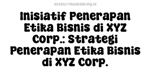 Inisiatif Penerapan Etika Bisnis di XYZ Corp.: Strategi Penerapan Etika Bisnis di XYZ Corp.