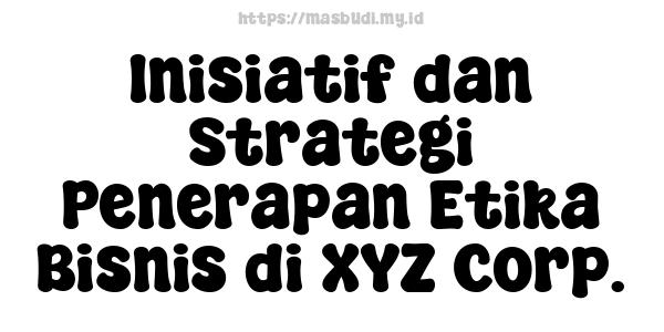 Inisiatif dan Strategi Penerapan Etika Bisnis di XYZ Corp.