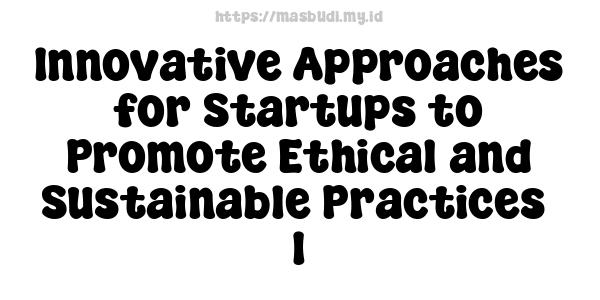 Innovative Approaches for Startups to Promote Ethical and Sustainable Practices -1